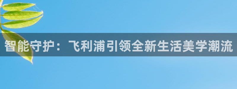 电子jdb游戏：智能守护：飞利浦引领全新生活美学潮流