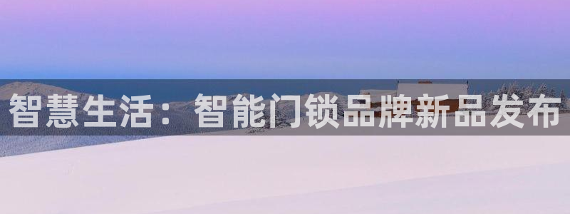 jdb电子官方网站首页官网：智慧生活：智能门锁品牌新品发布