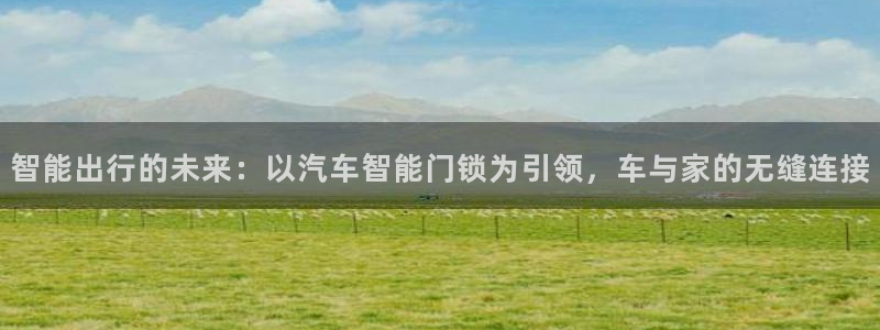 jdb电子娱乐：智能出行的未来：以汽车智能门锁为引领，车与家