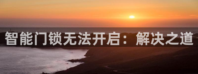 jdb平台app：智能门锁无法开启：解决之道