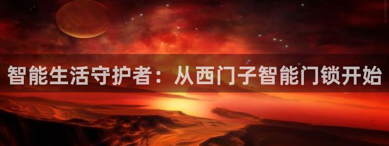 jdb龙舞游戏视频：智能生活守护者：从西门子智能门锁开始