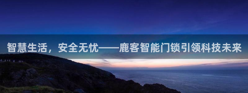 jdb游戏五龙捕鱼视频：智慧生活，安全无忧——鹿客智能门锁引