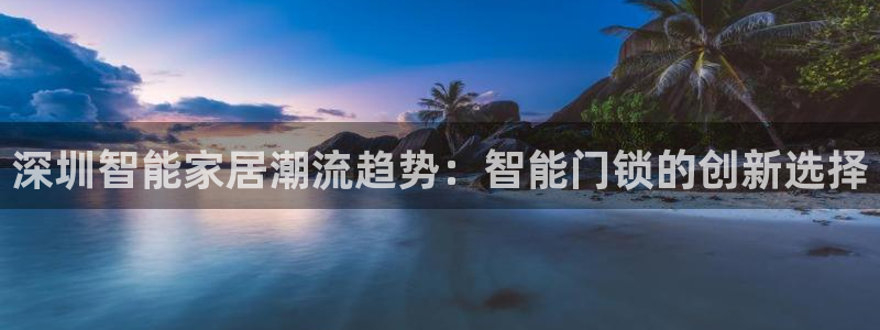 jdb电子超级大奖：深圳智能家居潮流趋势：智能门锁的创新选择