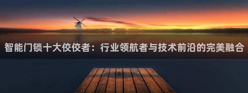 jdb电子放水规律：智能门锁十大佼佼者：行业领航者与技术前沿