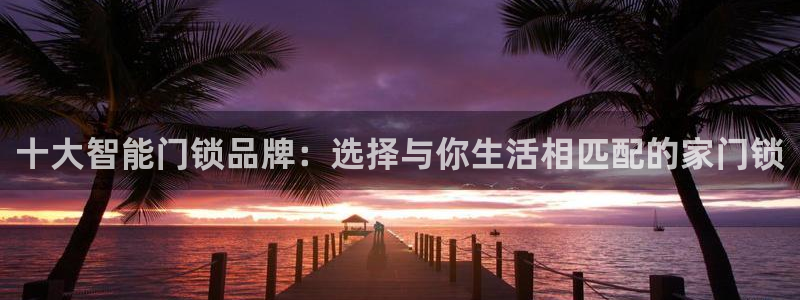 jdb开运夺宝大奖：十大智能门锁品牌：选择与你生活相匹配的家