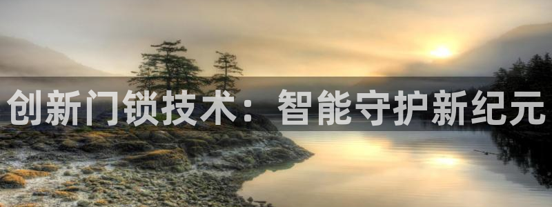 jdb五龙捕鱼吐分规律：创新门锁技术：智能守护新纪元